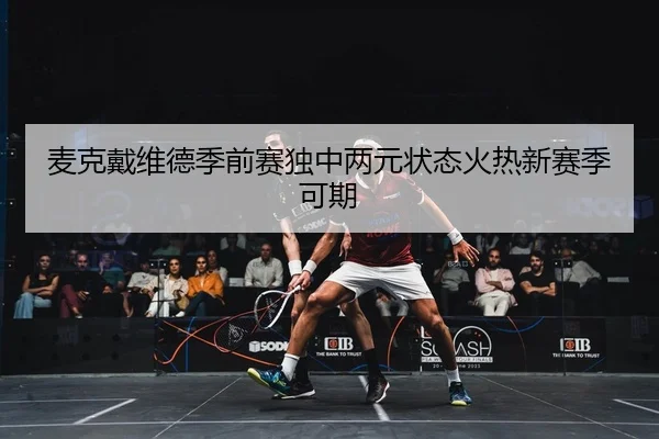 麦克戴维德季前赛独中两元状态火热新赛季可期