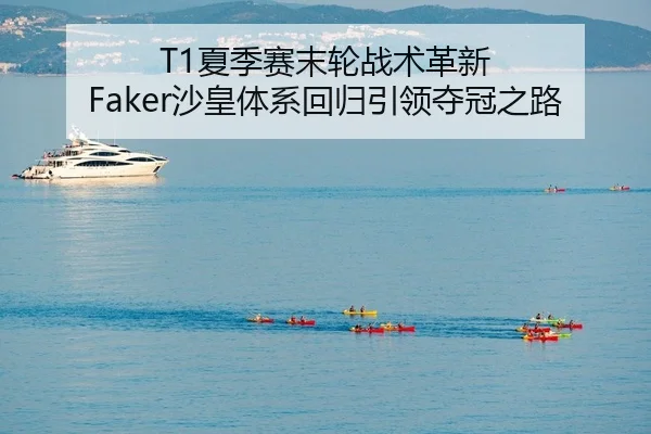 T1夏季赛末轮战术革新 Faker沙皇体系回归引领夺冠之路